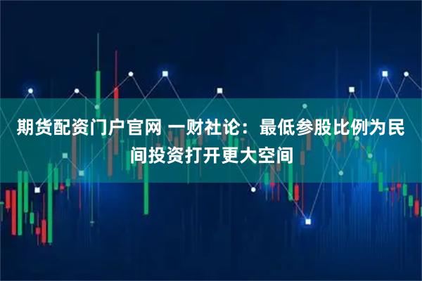 期货配资门户官网 一财社论：最低参股比例为民间投资打开更大空间