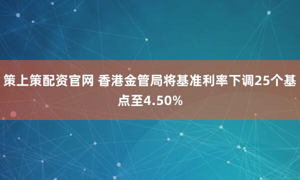 策上策配资官网 香港金管局将基准利率下调25个基点至4.50%
