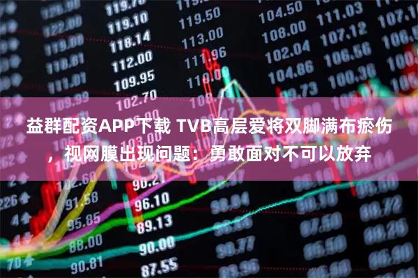 益群配资APP下载 TVB高层爱将双脚满布瘀伤，视网膜出现问题：勇敢面对不可以放弃