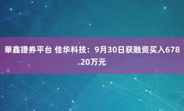 華鑫證券平台 佳华科技：9月30日获融资买入678.20万元