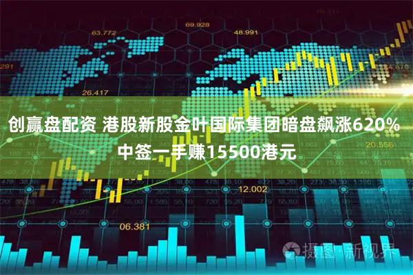 创赢盘配资 港股新股金叶国际集团暗盘飙涨620% 中签一手赚15500港元