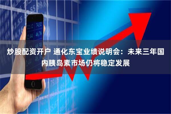 炒股配资开户 通化东宝业绩说明会：未来三年国内胰岛素市场仍将稳定发展