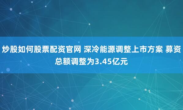 炒股如何股票配资官网 深冷能源调整上市方案 募资总额调整为3.45亿元