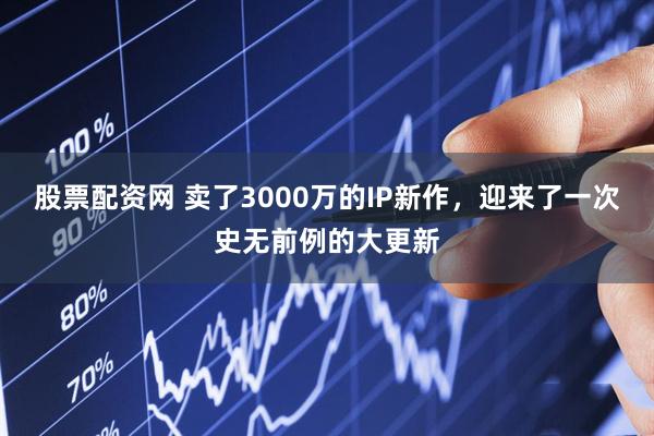 股票配资网 卖了3000万的IP新作，迎来了一次史无前例的大更新