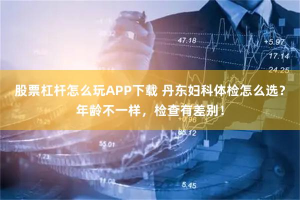 股票杠杆怎么玩APP下载 丹东妇科体检怎么选？年龄不一样，检查有差别！