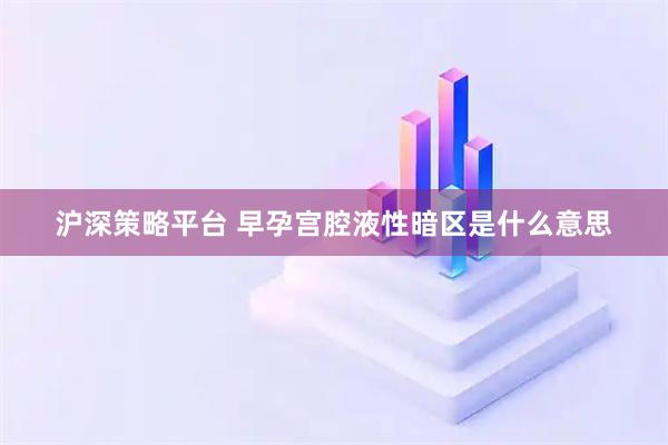 沪深策略平台 早孕宫腔液性暗区是什么意思
