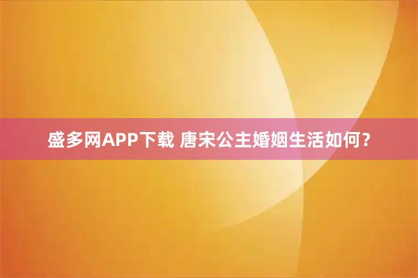 盛多网APP下载 唐宋公主婚姻生活如何？