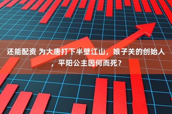 还能配资 为大唐打下半壁江山，娘子关的创始人，平阳公主因何而死？