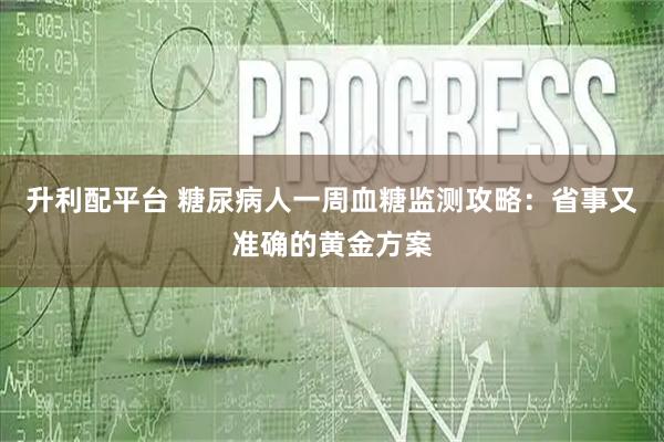升利配平台 糖尿病人一周血糖监测攻略：省事又准确的黄金方案