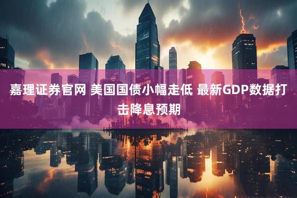 嘉理证券官网 美国国债小幅走低 最新GDP数据打击降息预期