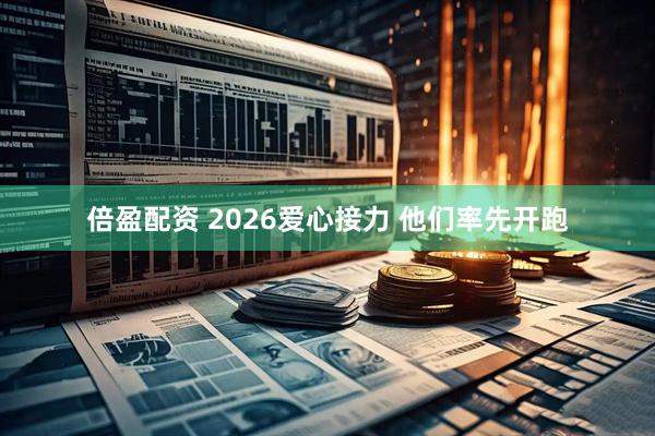 倍盈配资 2026爱心接力 他们率先开跑