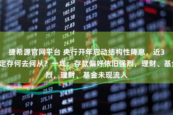 捷希源官网平台 央行开年启动结构性降息，近30万亿到期定存何去何从？一线：存款偏好依旧强烈，理财、基金未现流入