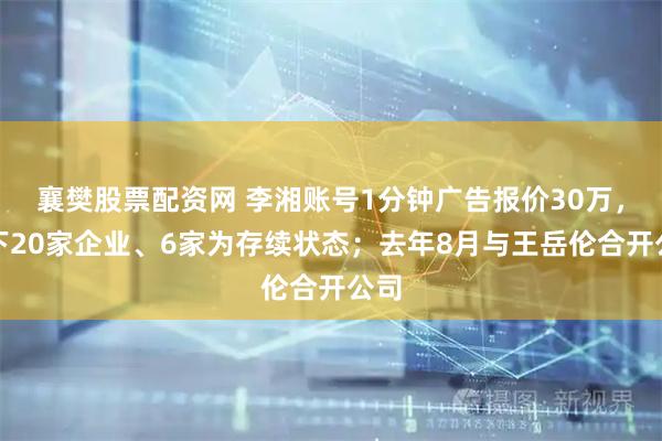 襄樊股票配资网 李湘账号1分钟广告报价30万，名下20家企业、6家为存续状态；去年8月与王岳伦合开公司