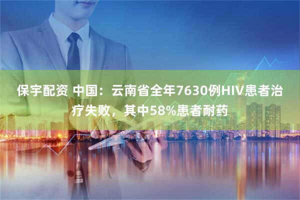保宇配资 中国：云南省全年7630例HIV患者治疗失败，其中58%患者耐药