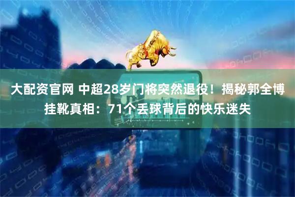 大配资官网 中超28岁门将突然退役！揭秘郭全博挂靴真相：71个丢球背后的快乐迷失