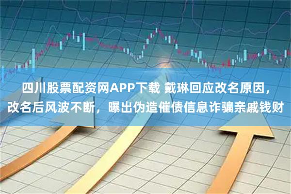 四川股票配资网APP下载 戴琳回应改名原因，改名后风波不断，曝出伪造催债信息诈骗亲戚钱财