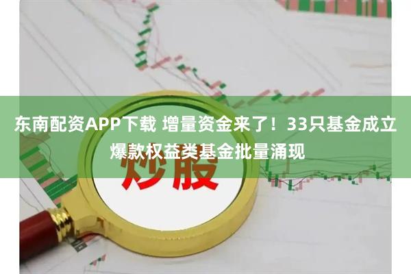 东南配资APP下载 增量资金来了！33只基金成立 爆款权益类基金批量涌现