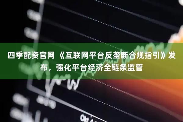 四季配资官网 《互联网平台反垄断合规指引》发布，强化平台经济全链条监管