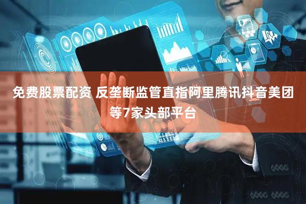 免费股票配资 反垄断监管直指阿里腾讯抖音美团等7家头部平台
