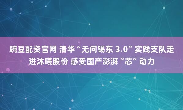 豌豆配资官网 清华“无问锡东 3.0”实践支队走进沐曦股份 感受国产澎湃“芯”动力