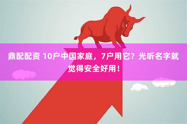 鼎配配资 10户中国家庭，7户用它？光听名字就觉得安全好用！