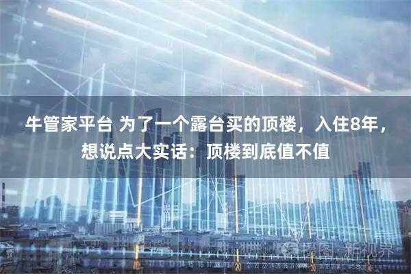 牛管家平台 为了一个露台买的顶楼，入住8年，想说点大实话：顶楼到底值不值