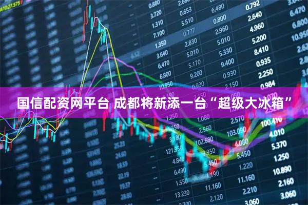 国信配资网平台 成都将新添一台“超级大冰箱”