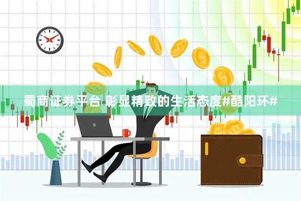 蜀商证券平台 彰显精致的生活态度#酷阳环#