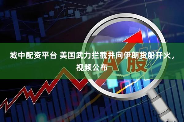 城中配资平台 美国武力拦截并向伊朗货船开火，视频公布